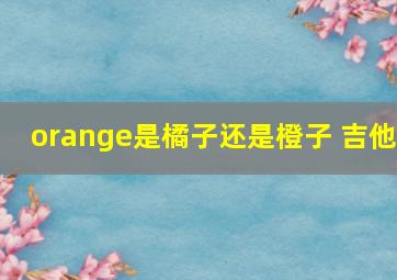 orange是橘子还是橙子 吉他